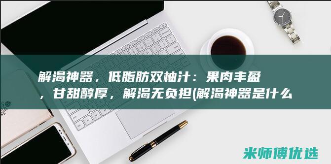解渴神器，低脂肪双柚汁：果肉丰盈，甘甜醇厚，解渴无负担 (解渴神器是什么)