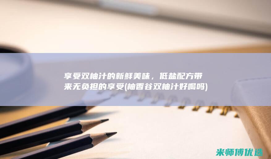 享受双柚汁的新鲜美味，低盐配方带来无负担的享受 (柚香谷双柚汁好喝吗)