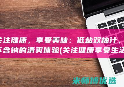 关注健康，享受美味：低盐双柚汁，不含钠的清爽体验 (关注健康享受生活)