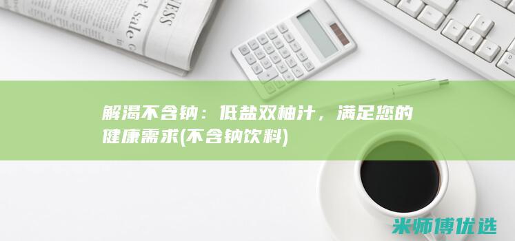 解渴不含钠：低盐双柚汁，满足您的健康需求 (不含钠饮料)