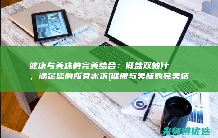 健康与美味的完美结合：低盐双柚汁，满足您的所有需求 (健康与美味的完美结合)
