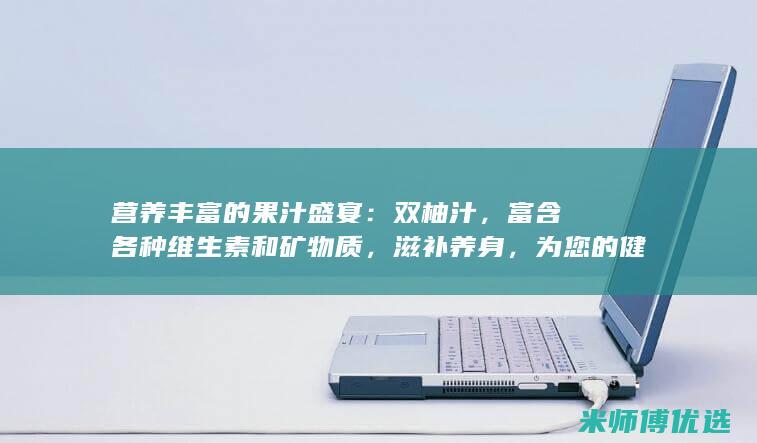 营养丰富的果汁盛宴：双柚汁，富含各种维生素和矿物质，滋补养身，为您的健康保驾护航 (营养丰富的果酱)