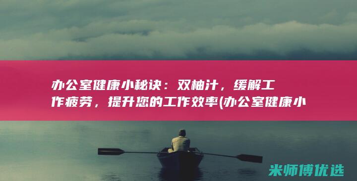 办公室健康小秘诀：双柚汁，缓解工作疲劳，提升您的工作效率 (办公室健康小零食)