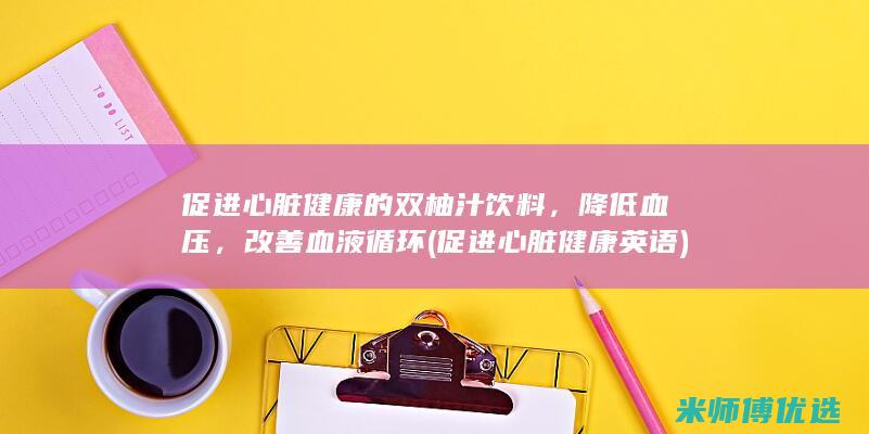 促进心脏健康的双柚汁饮料，降低血压，改善血液循环 (促进心脏健康英语)