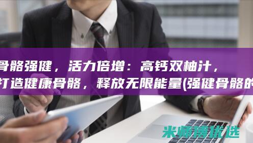骨骼强健，活力倍增：高钙双柚汁，打造健康骨骼，释放无限能量 (强健骨骼的食物有哪些)