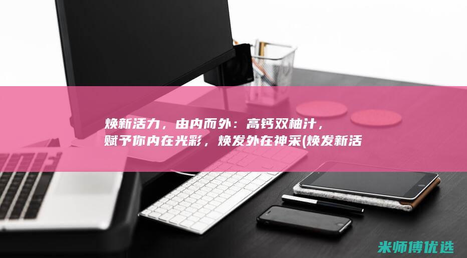 焕新活力，由内而外：高钙双柚汁，赋予你内在光彩，焕发外在神采 (焕发新活力英文)