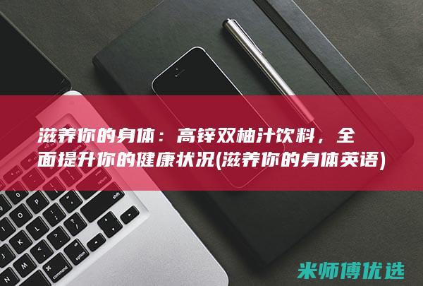 滋养你的身体：高锌双柚汁饮料，全面提升你的健康状况 (滋养你的身体英语)
