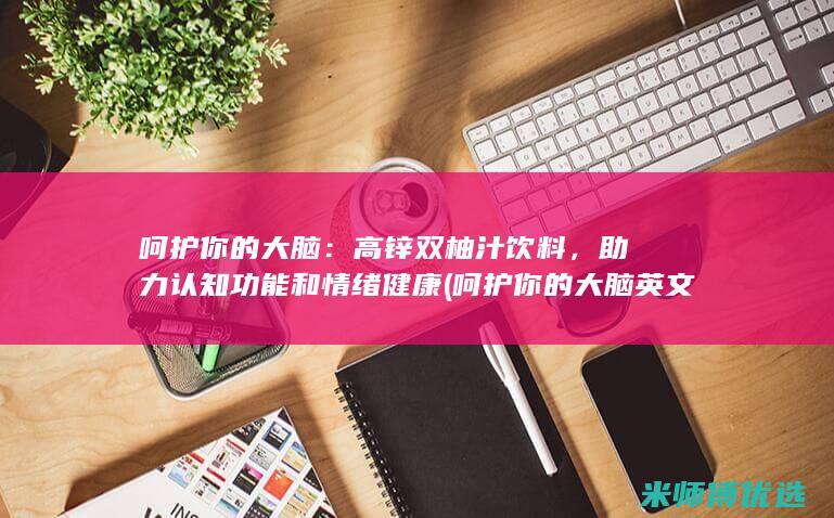 呵护你的大脑：高锌双柚汁饮料，助力认知功能和情绪健康 (呵护你的大脑英文)