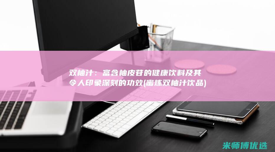 双柚汁：富含柚皮苷的健康饮料及其令人印象深刻的功效 (蜜炼双柚汁饮品)