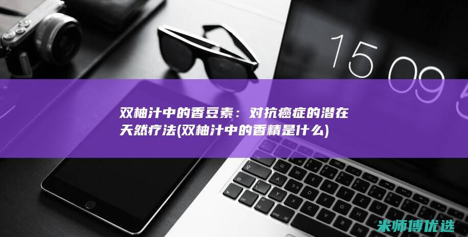 双柚汁中的香豆素：对抗癌症的潜在天然疗法 (双柚汁中的香精是什么)