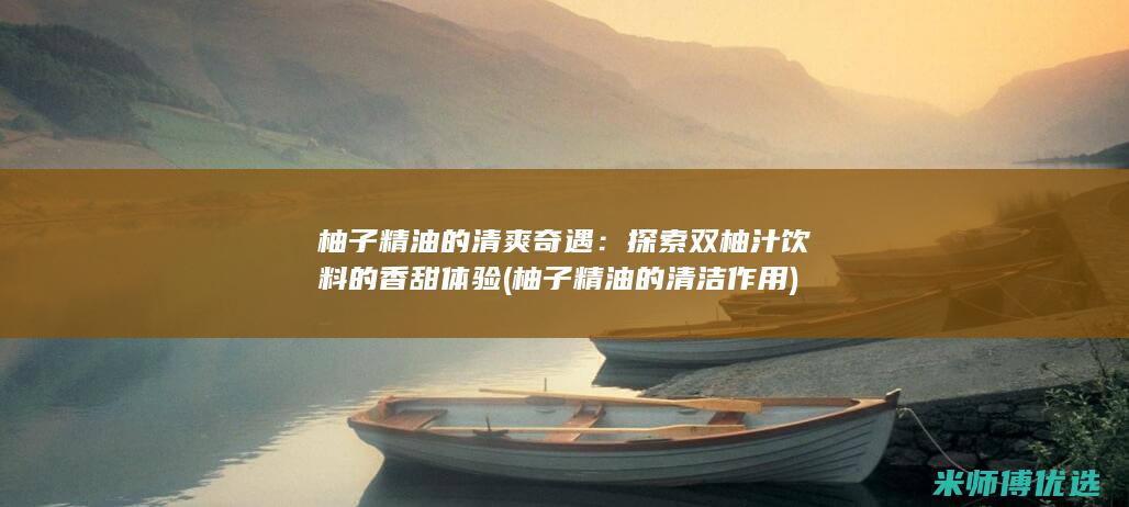 柚子精油的清爽奇遇：探索双柚汁饮料的香甜体验 (柚子精油的清洁作用)