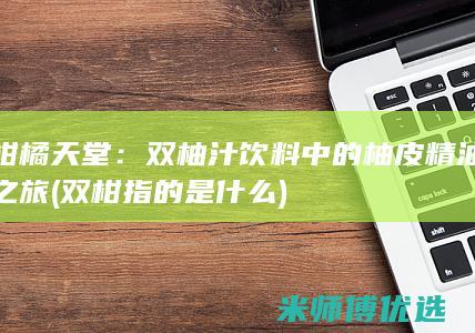 柑橘天堂：双柚汁饮料中的柚皮精油之旅 (双柑指的是什么)