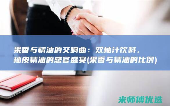 果香与精油的交响曲：双柚汁饮料，柚皮精油的感官盛宴 (果香与精油的比例)