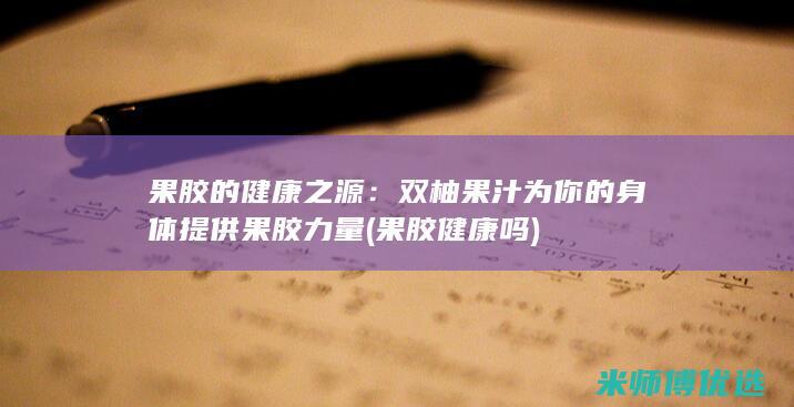 果胶的健康之源：双柚果汁为你的身体提供果胶力量 (果胶健康吗)