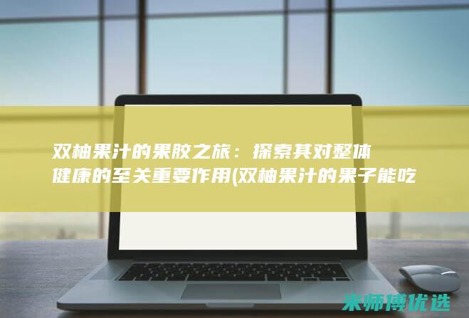 双柚果汁的果胶之旅：探索其对整体健康的至关重要作用 (双柚果汁的果子能吃吗)