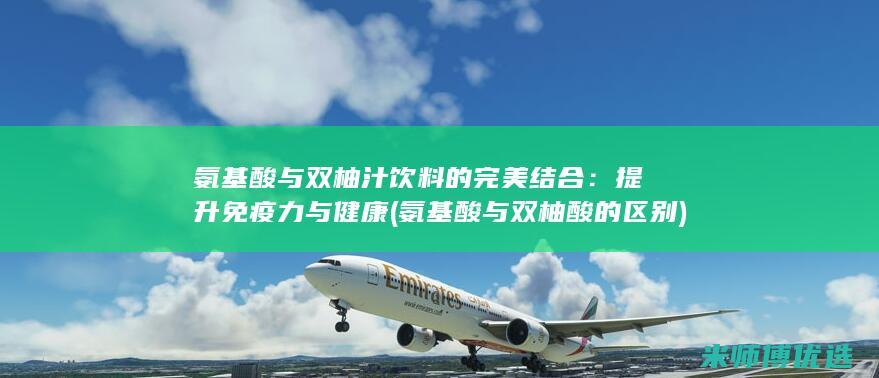 氨基酸与双柚汁饮料的完美结合：提升免疫力与健康 (氨基酸与双柚酸的区别)