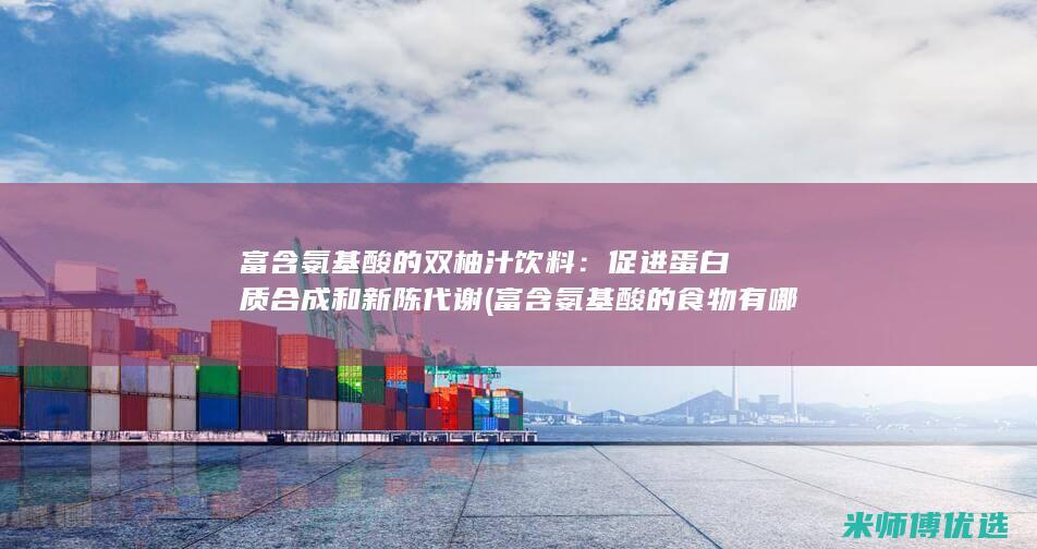 富含氨基酸的双柚汁饮料：促进蛋白质合成和新陈代谢 (富含氨基酸的食物有哪些)