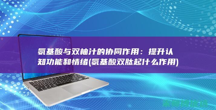 氨基酸与双柚汁的协同作用：提升认知功能和情绪 (氨基酸双肽起什么作用)