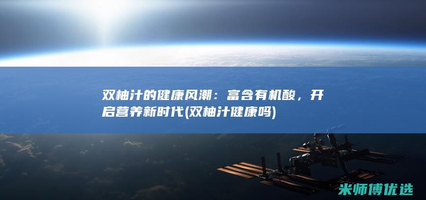 双柚汁的健康风潮：富含有机酸，开启营养新时代 (双柚汁健康吗)