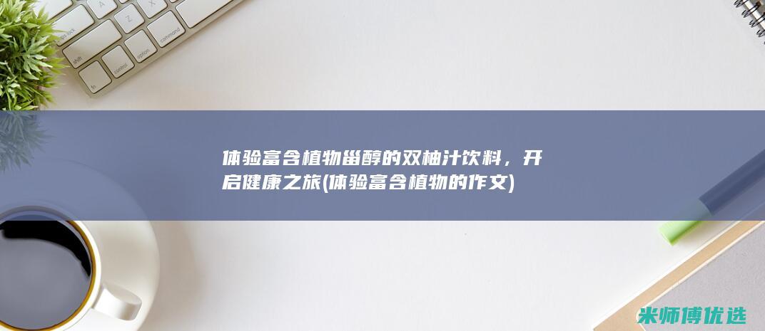 体验富含植物甾醇的双柚汁饮料，开启健康之旅 (体验富含植物的作文)