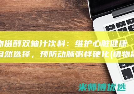 植物甾醇双柚汁饮料：维护心脏健康的自然选择，预防动脉粥样硬化 (植物甾醇酯怎么读)