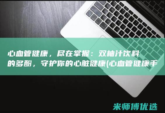 心血管健康，尽在掌握：双柚汁饮料的多酚，守护你的心脏健康 (心血管健康手抄报)