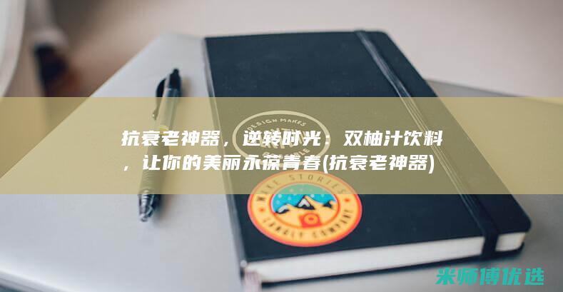 抗衰老神器，逆转时光：双柚汁饮料，让你的美丽永葆青春 (抗衰老神器)