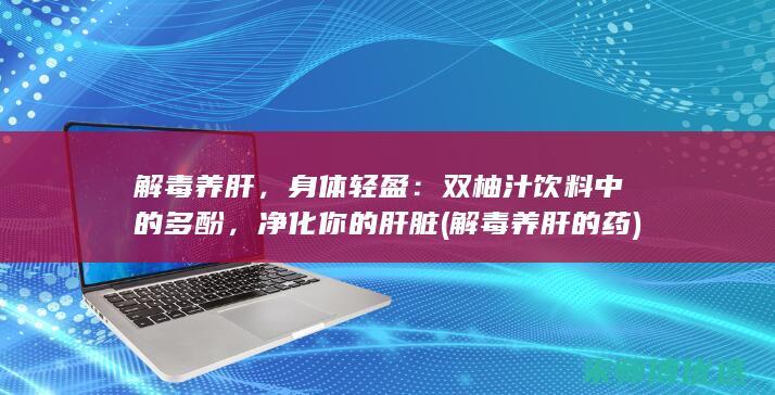 解毒养肝，身体轻盈：双柚汁饮料中的多酚，净化你的肝脏 (解毒养肝的药)