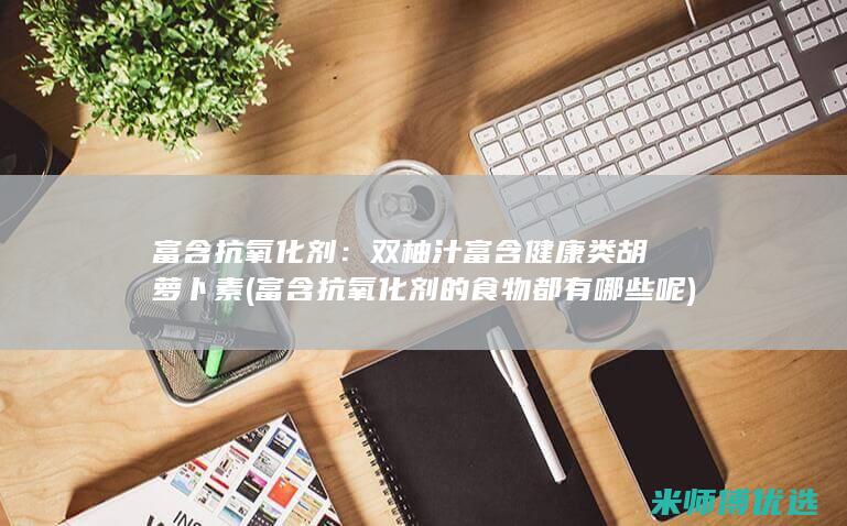 富含抗氧化剂：双柚汁富含健康类胡萝卜素 (富含抗氧化剂的食物都有哪些呢)