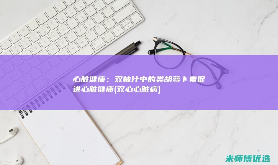 心脏健康：双柚汁中的类胡萝卜素促进心脏健康 (双心心脏病)