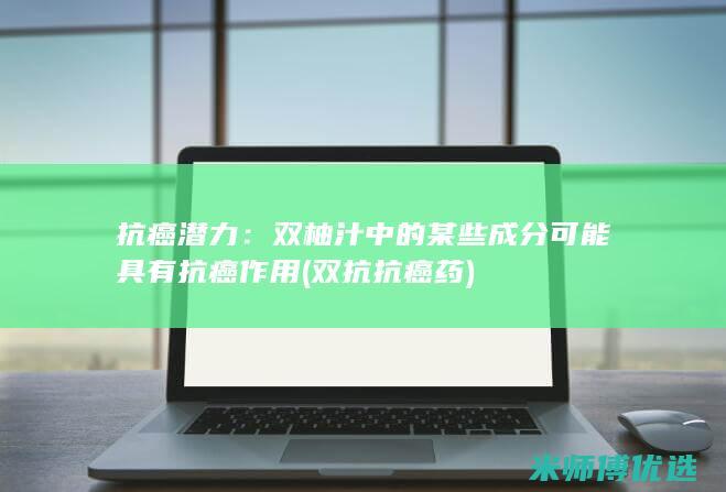 抗癌潜力：双柚汁中的某些成分可能具有抗癌作用 (双抗抗癌药)