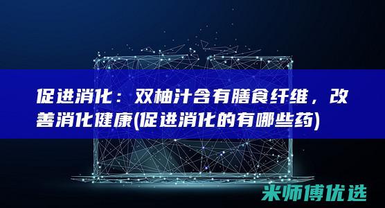 促进消化：双柚汁含有膳食纤维，改善消化健康 (促进消化的有哪些药)