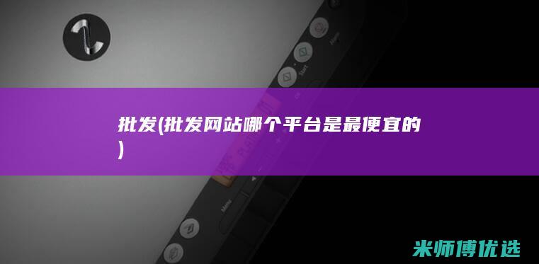 批发 (批发网站哪个平台是最便宜的)
