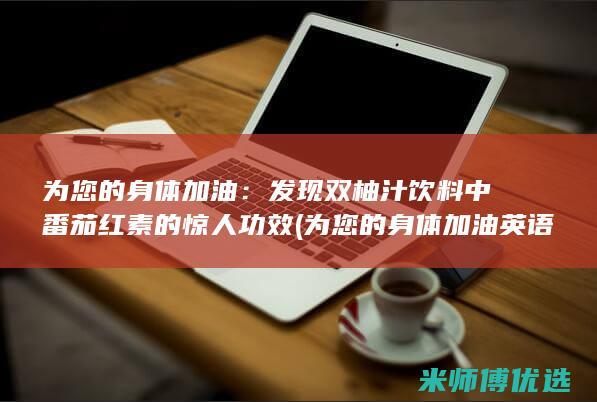 为您的身体加油：发现双柚汁饮料中番茄红素的惊人功效 (为您的身体加油英语)