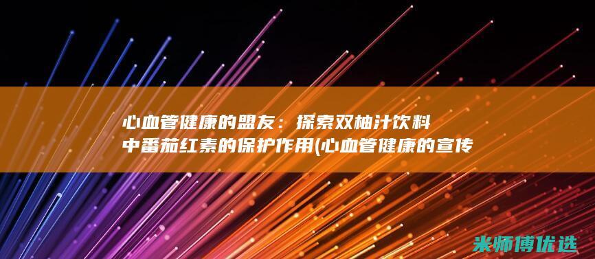 心血管健康的盟友：探索双柚汁饮料中番茄红素的保护作用 (心血管健康的宣传语)