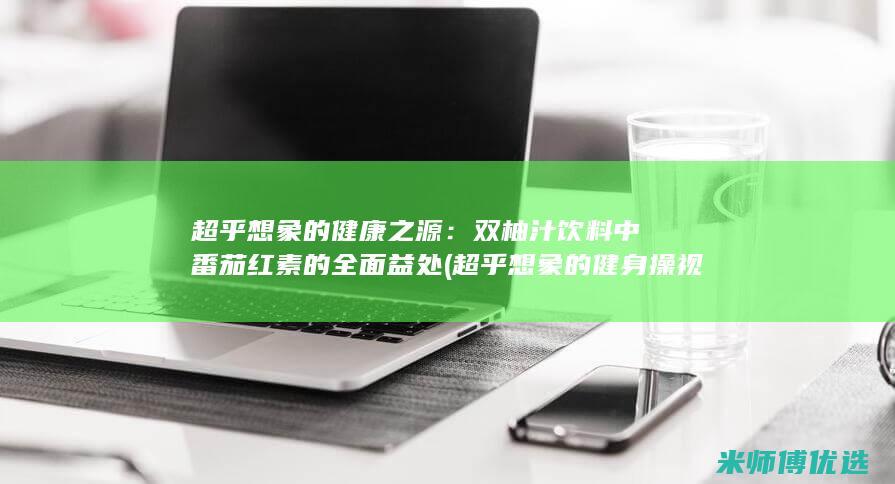 超乎想象的健康之源：双柚汁饮料中番茄红素的全面益处 (超乎想象的健身操视频)