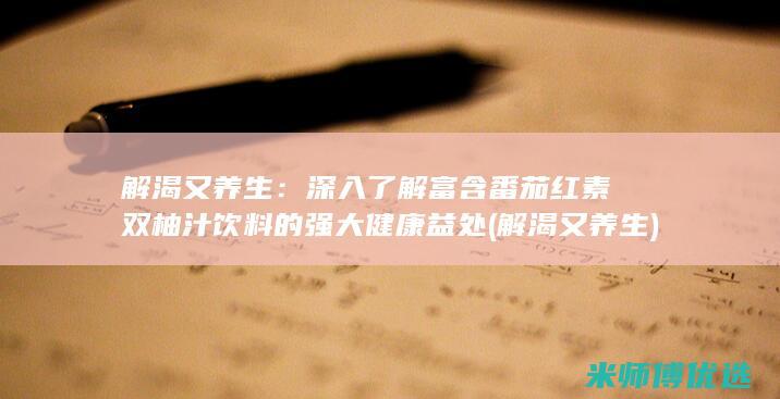 解渴又养生：深入了解富含番茄红素双柚汁饮料的强大健康益处 (解渴又养生)