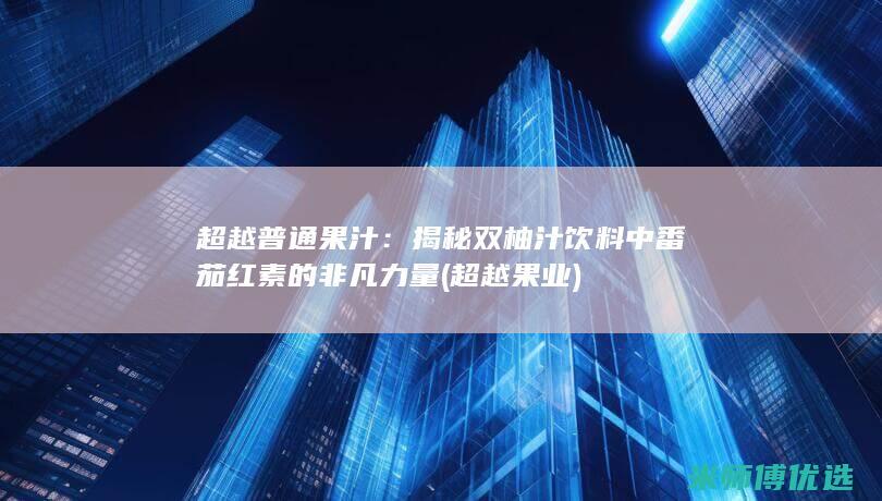 超越普通果汁：揭秘双柚汁饮料中番茄红素的非凡力量 (超越果业)
