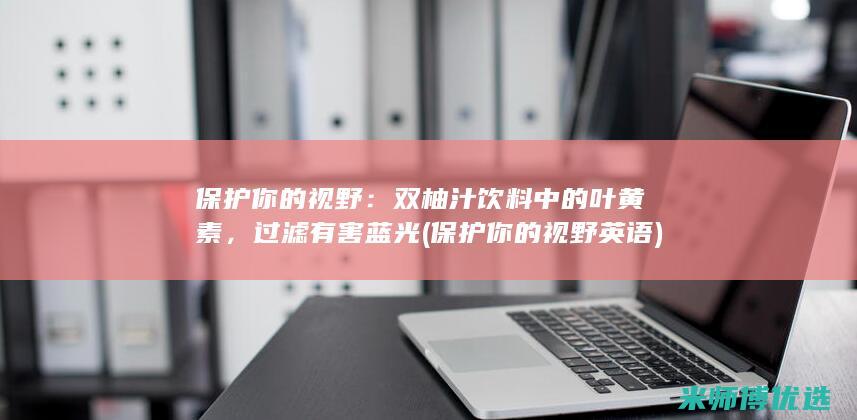 保护你的视野：双柚汁饮料中的叶黄素，过滤有害蓝光 (保护你的视野英语)