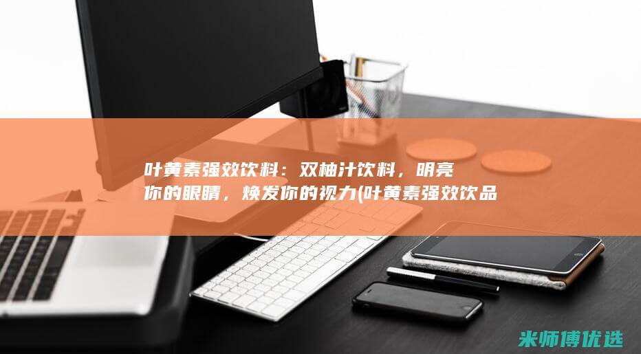 叶黄素强效饮料：双柚汁饮料，明亮你的眼睛，焕发你的视力 (叶黄素强效饮品有哪些)