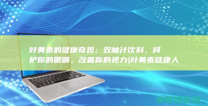 叶黄素的健康奇观：双柚汁饮料，呵护你的眼睛，改善你的视力 (叶黄素健康人可以吃吗)