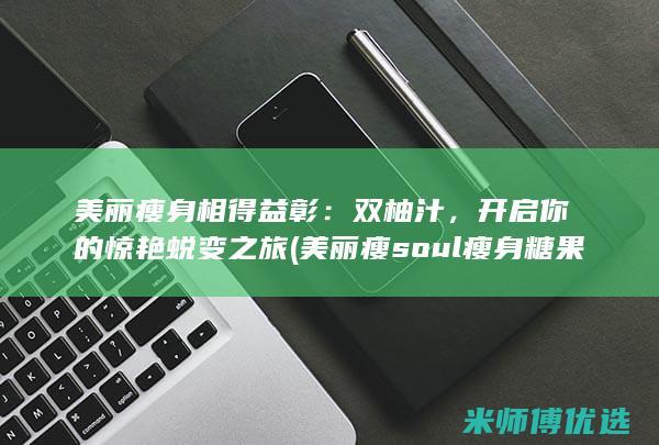 美丽瘦身相得益彰：双柚汁，开启你的惊艳蜕变之旅 (美丽瘦soul瘦身糖果效果)