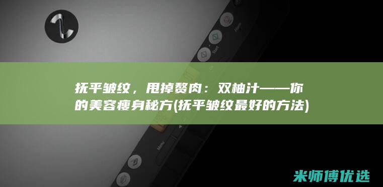 抚平皱纹，甩掉赘肉：双柚汁——你的美容瘦身秘方 (抚平皱纹最好的方法)