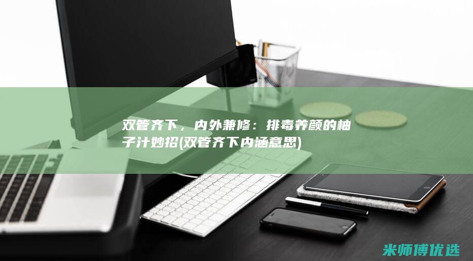 双管齐下，内外兼修：排毒养颜的柚子汁妙招 (双管齐下内涵意思)