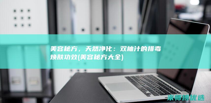 美容秘方，天然净化：双柚汁的排毒焕肤功效 (美容秘方大全)