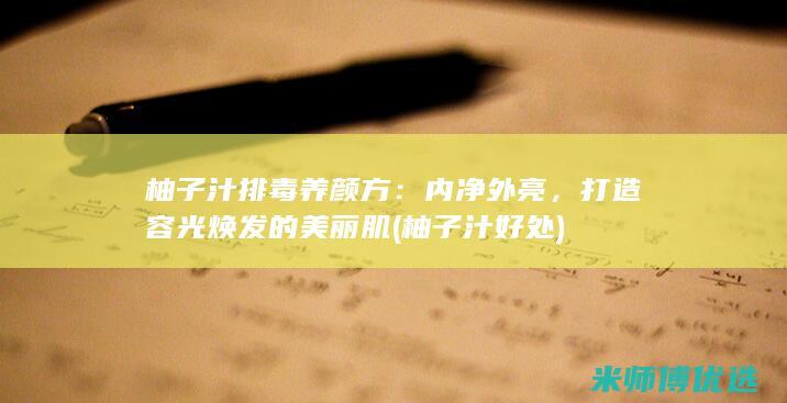 柚子汁排毒养颜方：内净外亮，打造容光焕发的美丽肌 (柚子汁好处)