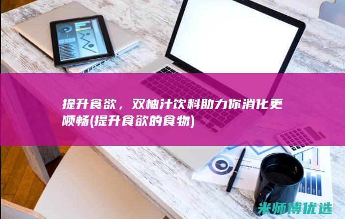 提升食欲，双柚汁饮料助力你消化更顺畅 (提升食欲的食物)