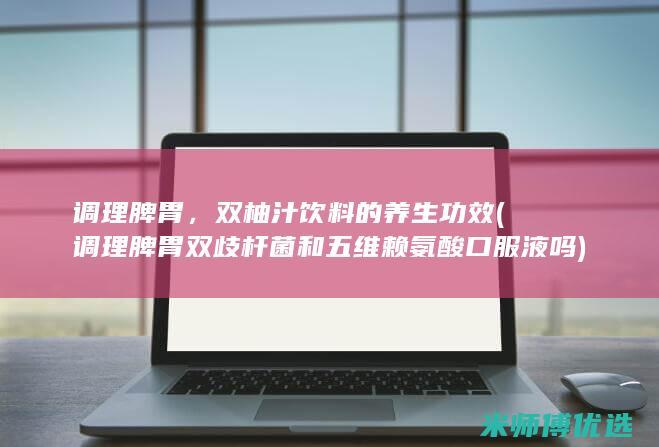 调理脾胃，双柚汁饮料的养生功效 (调理脾胃双歧杆菌和五维赖氨酸口服液吗)