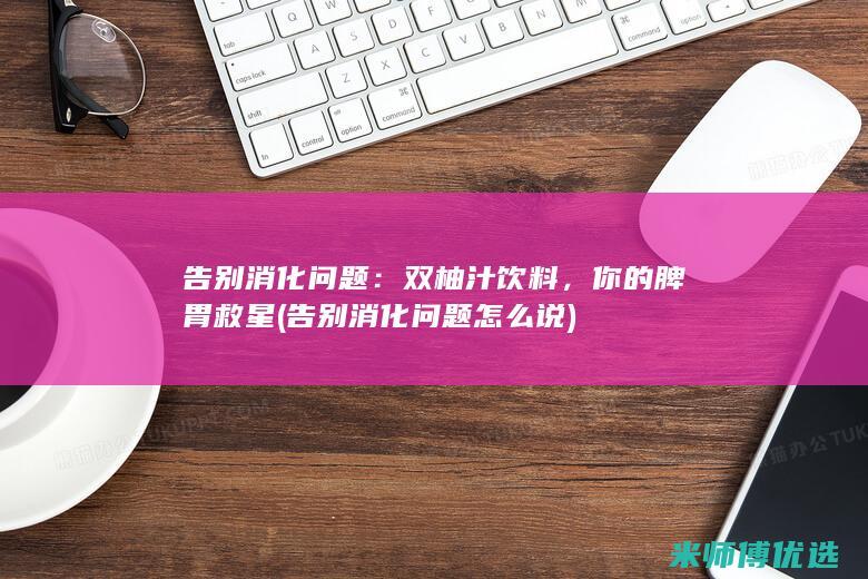 告别消化问题：双柚汁饮料，你的脾胃救星 (告别消化问题怎么说)