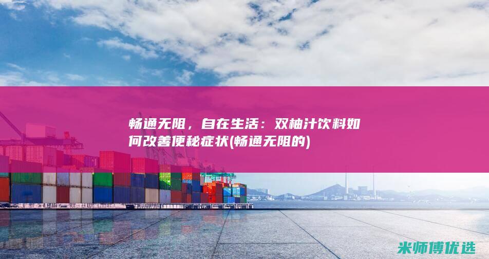 畅通无阻，自在生活：双柚汁饮料如何改善便秘症状 (畅通无阻的)